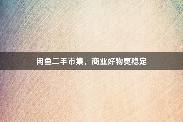 闲鱼二手市集,商业好物更稳定